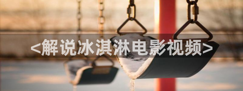 四虎茄子视频：<解说冰淇淋电影视频>