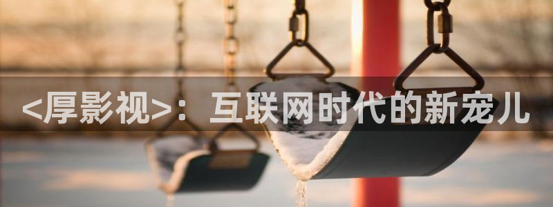 茄子视频a：<厚影视>：互联网时代的新宠儿